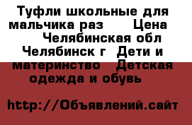 Туфли школьные для мальчика раз.33 › Цена ­ 700 - Челябинская обл., Челябинск г. Дети и материнство » Детская одежда и обувь   